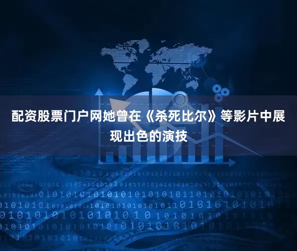 配资股票门户网她曾在《杀死比尔》等影片中展现出色的演技