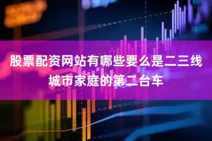 股票配资网站有哪些要么是二三线城市家庭的第二台车