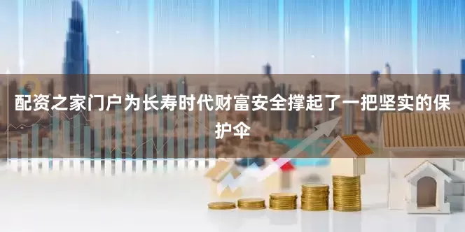 配资之家门户为长寿时代财富安全撑起了一把坚实的保护伞
