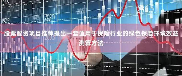 股票配资项目推荐提出一套适用于保险行业的绿色保险环境效益测算方法