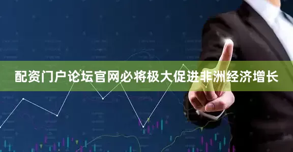 配资门户论坛官网必将极大促进非洲经济增长