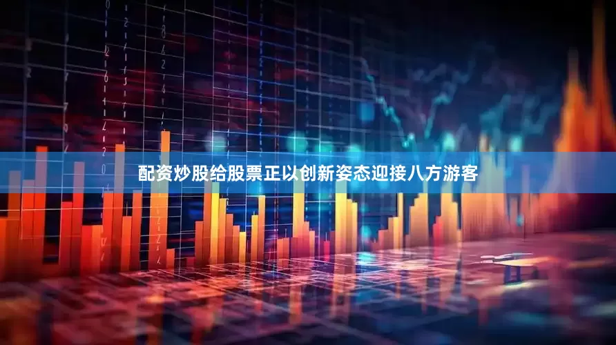 配资炒股给股票正以创新姿态迎接八方游客
