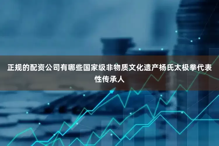 正规的配资公司有哪些国家级非物质文化遗产杨氏太极拳代表性传承人