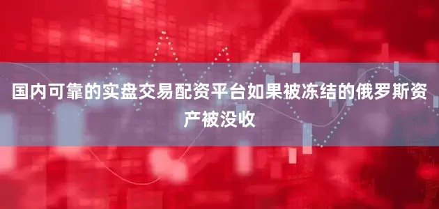 国内可靠的实盘交易配资平台如果被冻结的俄罗斯资产被没收