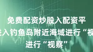 免费配资炒股入配资平台进入钓鱼岛附近海域进行“视察”