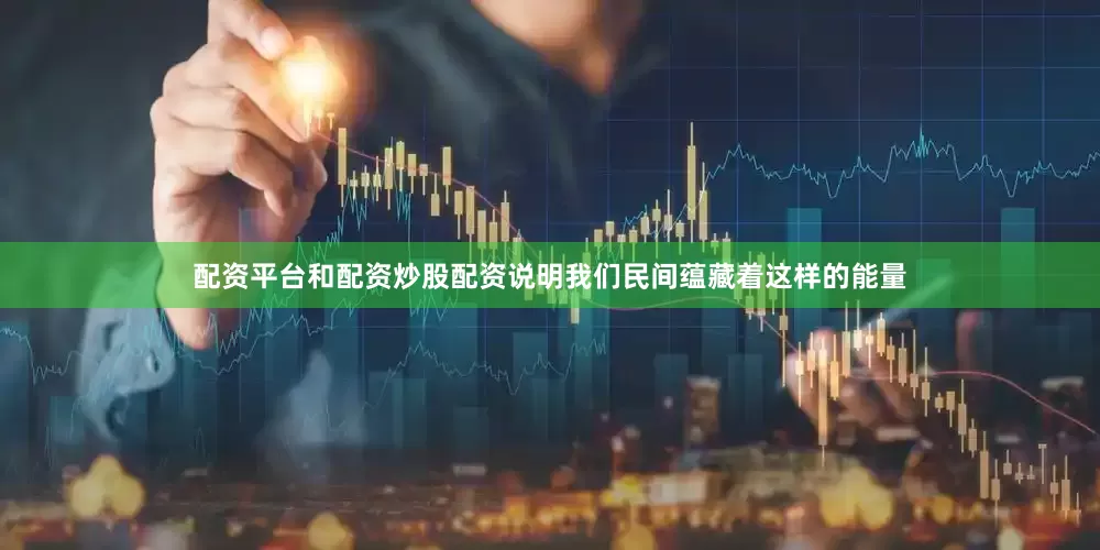 配资平台和配资炒股配资说明我们民间蕴藏着这样的能量