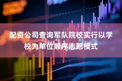 配资公司查询　　军队院校实行以学校为单位顺序志愿模式