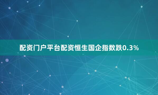 配资门户平台配资恒生国企指数跌0.3%