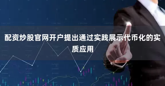 配资炒股官网开户提出通过实践展示代币化的实质应用