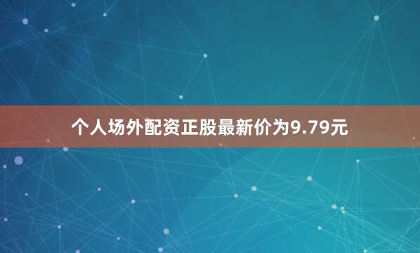 个人场外配资正股最新价为9.79元