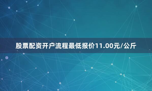 股票配资开户流程最低报价11.00元/公斤