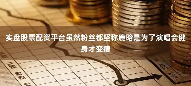 实盘股票配资平台虽然粉丝都坚称鹿晗是为了演唱会健身才变瘦