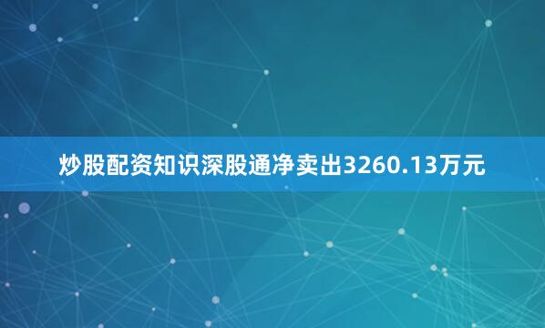 炒股配资知识深股通净卖出3260.13万元