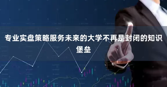 专业实盘策略服务未来的大学不再是封闭的知识堡垒