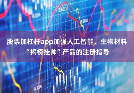 股票加杠杆app加强人工智能、生物材料“揭榜挂帅”产品的注册指导