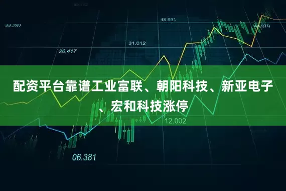 配资平台靠谱工业富联、朝阳科技、新亚电子、宏和科技涨停