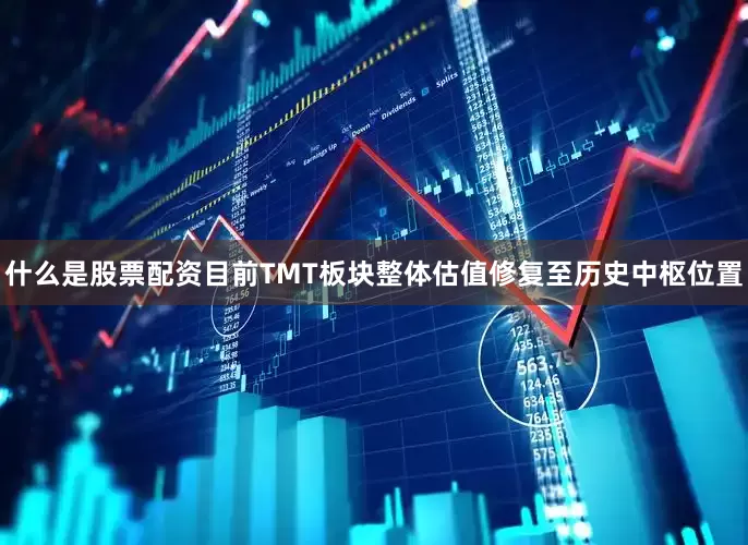 什么是股票配资目前TMT板块整体估值修复至历史中枢位置