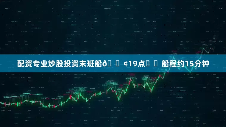 配资专业炒股投资末班船🚢19点✔️船程约15分钟