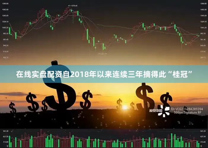 在线实盘配资自2018年以来连续三年摘得此“桂冠”