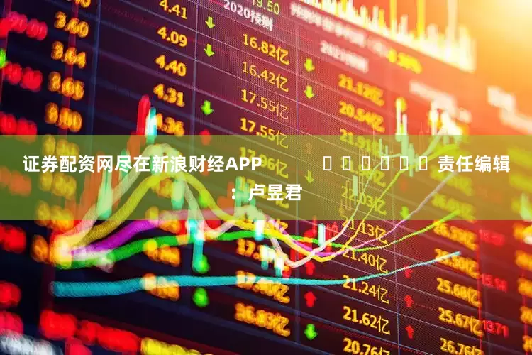 证券配资网尽在新浪财经APP            						责任编辑：卢昱君