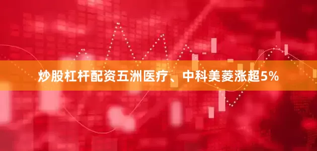 炒股杠杆配资五洲医疗、中科美菱涨超5%
