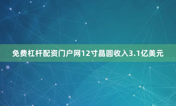 免费杠杆配资门户网12寸晶圆收入3.1亿美元