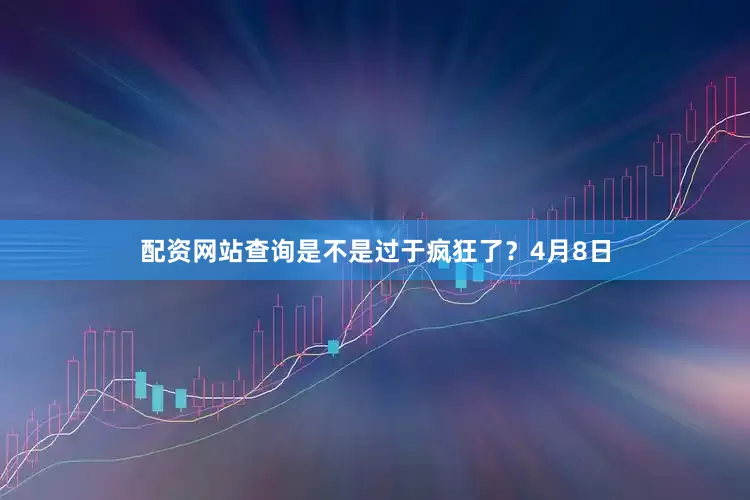 配资网站查询是不是过于疯狂了？4月8日