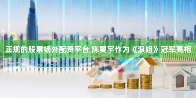 正规的股票场外配资平台 陈昊宇作为《浪姐》冠军亮相