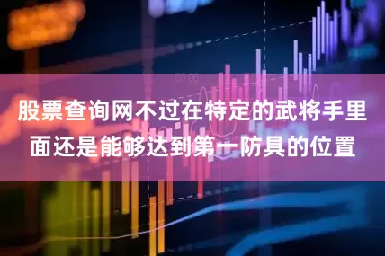 股票查询网不过在特定的武将手里面还是能够达到第一防具的位置
