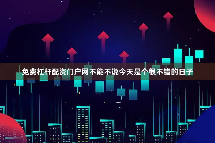 免费杠杆配资门户网不能不说今天是个很不错的日子
