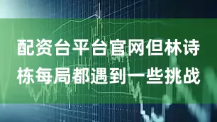 配资台平台官网但林诗栋每局都遇到一些挑战