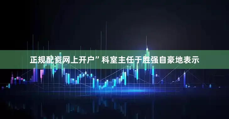 正规配资网上开户”科室主任于胜强自豪地表示