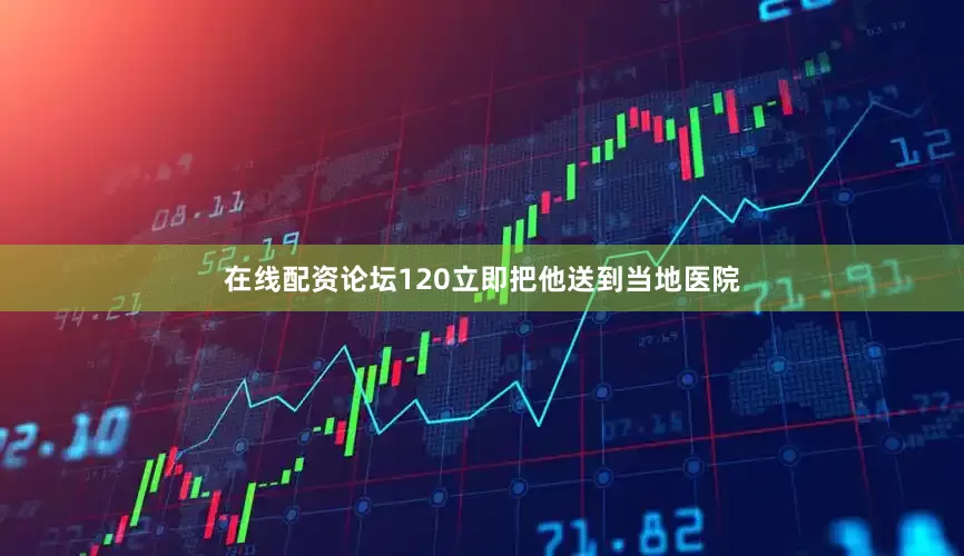 在线配资论坛120立即把他送到当地医院