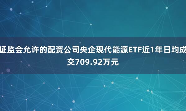 证监会允许的配资公司央企现代能源ETF近1年日均成交709.92万元
