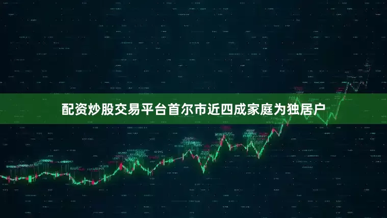 配资炒股交易平台首尔市近四成家庭为独居户