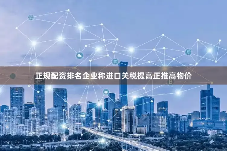 正规配资排名企业称进口关税提高正推高物价