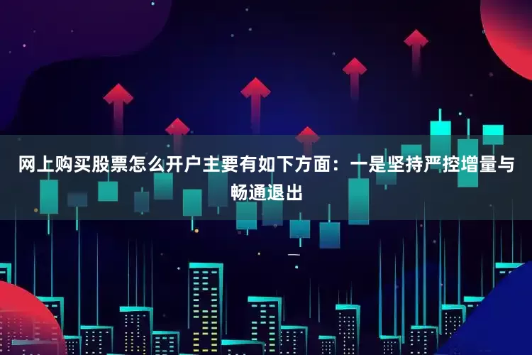 网上购买股票怎么开户主要有如下方面：一是坚持严控增量与畅通退出