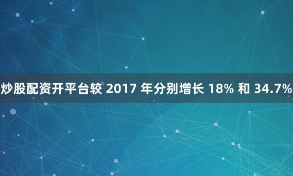 炒股配资开平台较 2017 年分别增长 18% 和 34.7%