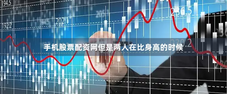 手机股票配资网但是两人在比身高的时候