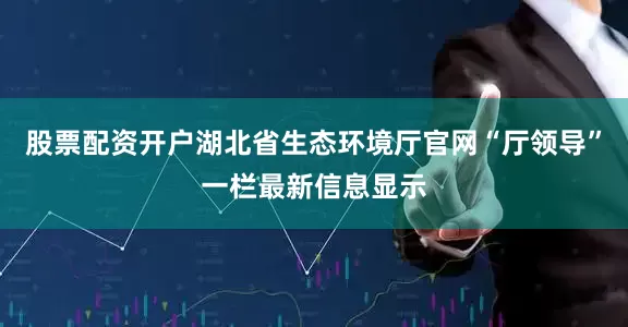 股票配资开户湖北省生态环境厅官网“厅领导”一栏最新信息显示