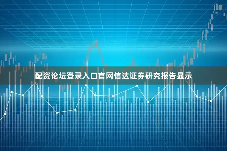配资论坛登录入口官网信达证券研究报告显示