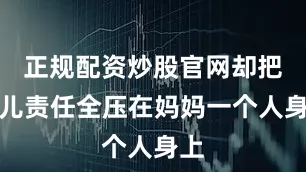 正规配资炒股官网却把育儿责任全压在妈妈一个人身上
