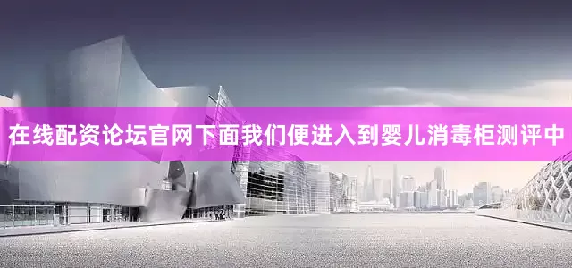 在线配资论坛官网下面我们便进入到婴儿消毒柜测评中