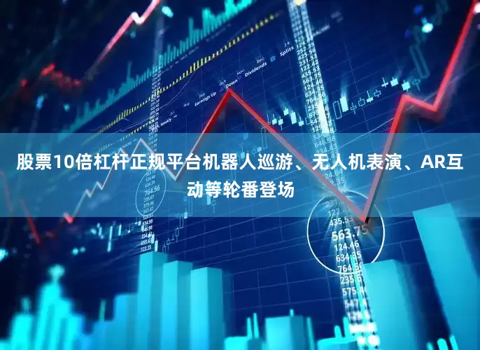 股票10倍杠杆正规平台机器人巡游、无人机表演、AR互动等轮番登场