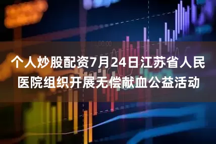 个人炒股配资7月24日江苏省人民医院组织开展无偿献血公益活动