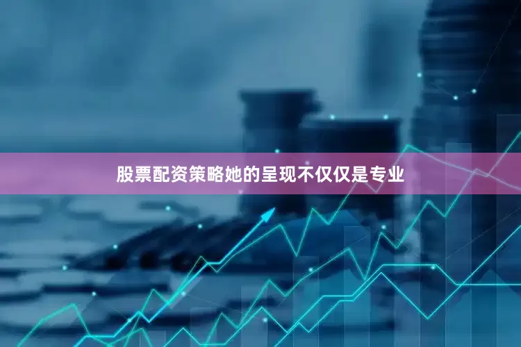 股票配资策略她的呈现不仅仅是专业