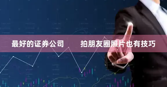 最好的证券公司        拍朋友圈照片也有技巧