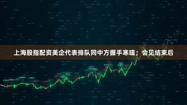 上海股指配资美企代表排队同中方握手寒暄；会见结束后