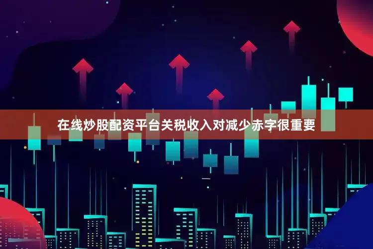 在线炒股配资平台关税收入对减少赤字很重要
