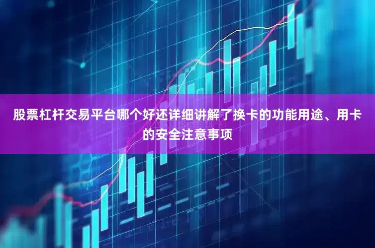 股票杠杆交易平台哪个好还详细讲解了换卡的功能用途、用卡的安全注意事项